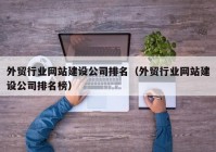 外贸行业网站建设公司排名（外贸行业网站建设公司排名榜）