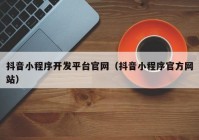 抖音小程序开发平台官网（抖音小程序官方网站）