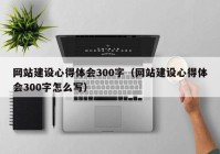 网站建设心得体会300字（网站建设心得体会300字怎么写）