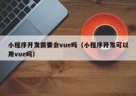 小程序开发需要会vue吗（小程序开发可以用vue吗）