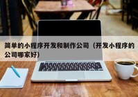 简单的小程序开发和制作公司（开发小程序的公司哪家好）