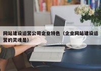 网站建设运营公司企业特色（企业网站建设运营的灵魂是）