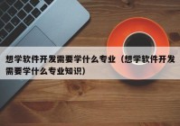 想学软件开发需要学什么专业（想学软件开发需要学什么专业知识）