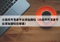 小程序开发者平台添加图标（小程序开发者平台添加图标在哪里）