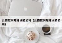 云南做网站建设的公司（云南做网站建设的公司）