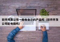 软件开发公司一般有自己的产品吗（软件开发公司配电脑吗）