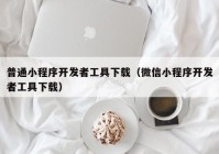 普通小程序开发者工具下载（微信小程序开发者工具下载）