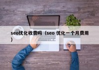 seo优化收费吗（seo 优化一个月费用）