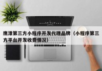 鹰潭第三方小程序开发代理品牌（小程序第三方平台开发收费情况）