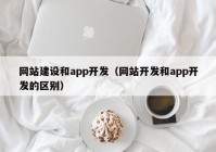 网站建设和app开发（网站开发和app开发的区别）