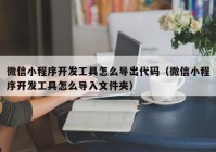 微信小程序开发工具怎么导出代码（微信小程序开发工具怎么导入文件夹）