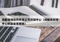 成都游戏软件开发公司环球中心（成都市环球中心的企业有哪些）