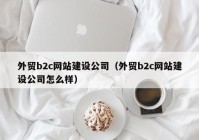 外贸b2c网站建设公司（外贸b2c网站建设公司怎么样）