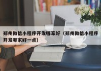 郑州微信小程序开发哪家好（郑州微信小程序开发哪家好一点）