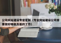 公司网站建设专业定制（专业网站建设公司需要做好哪些方面的工作）