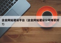 企业网站建设平台（企业网站建设公司哪家好?）