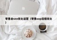 零售业seo优化运营（零售sop流程优化）