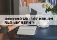 福州seo优化怎么做（在座的老司机,福州网站优化推广哪里的好?）