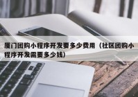 厦门团购小程序开发要多少费用（社区团购小程序开发需要多少钱）