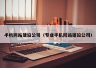 手机网站建设公司（专业手机网站建设公司）