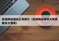 高端网站建设公司排行（高端网站建设大概需要多少费用）