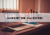 seo优化推广价格（seo 优化价格）