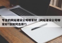 专业的网站建设公司哪家好（网站建设公司哪家好?该如何选择?）