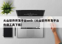 火山软件开发平台web（火山软件开发平台升级工具下载）