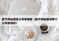 南宁网站建设公司有哪些（南宁网站建设哪个公司做得好）