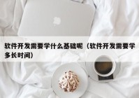 软件开发需要学什么基础呢（软件开发需要学多长时间）