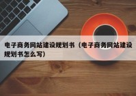 电子商务网站建设规划书（电子商务网站建设规划书怎么写）