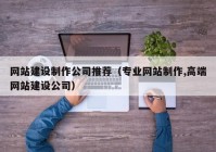 网站建设制作公司推荐（专业网站制作,高端网站建设公司）