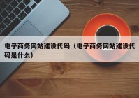 电子商务网站建设代码（电子商务网站建设代码是什么）