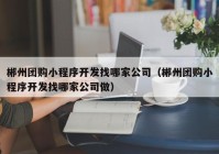 郴州团购小程序开发找哪家公司（郴州团购小程序开发找哪家公司做）