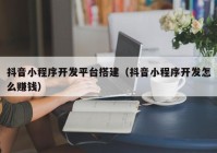 抖音小程序开发平台搭建（抖音小程序开发怎么赚钱）