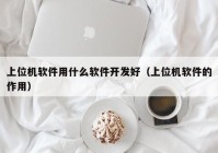 上位机软件用什么软件开发好（上位机软件的作用）