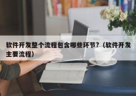 软件开发整个流程包含哪些环节?（软件开发主要流程）