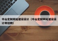 中山定制网站建设设计（中山定制网站建设设计师招聘）