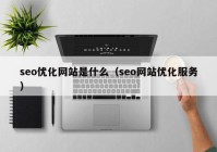 seo优化网站是什么（seo网站优化服务）