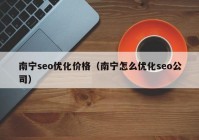 南宁seo优化价格（南宁怎么优化seo公司）