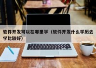 软件开发可以在哪里学（软件开发什么学历去学比较好）