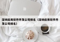 深圳应用软件开发公司排名（深圳应用软件开发公司排名）