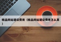 精品网站建设费用（精品网站建设费用怎么算）