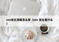 seo优化到底怎么样（seo 优化是什么）