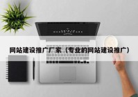 网站建设推广厂家（专业的网站建设推广）