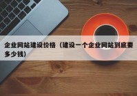 企业网站建设价格（建设一个企业网站到底要多少钱）