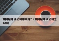 做网站建设公司哪家好?（做网站建设公司怎么样）