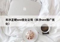 长沙正规seo优化公司（长沙seo推广优化）