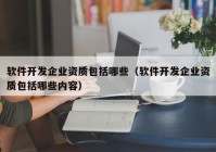 软件开发企业资质包括哪些（软件开发企业资质包括哪些内容）