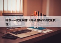 呼市seo优化制作（呼和浩特360优化代理）